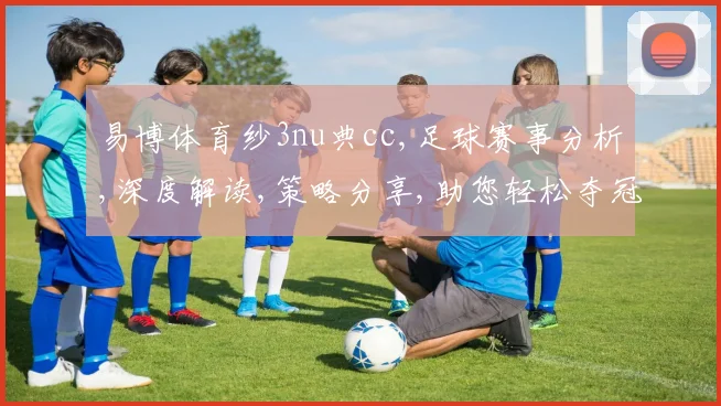 易博体育纱3nu典cc,足球赛事分析,深度解读,策略分享,助您轻松夺冠