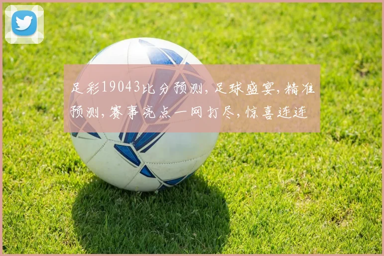 足彩19043比分预测,足球盛宴,精准预测,赛事亮点一网打尽,惊喜连连