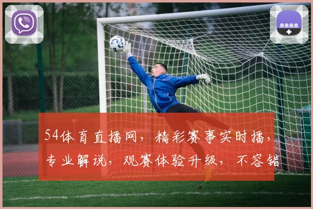 54体育直播网，精彩赛事实时播，专业解说，观赛体验升级，不容错过，三重惊喜等你来