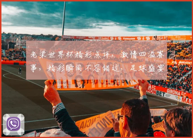 老梁世界杯精彩点评，激情四溢赛事，精彩瞬间不容错过，足球盛宴等你来