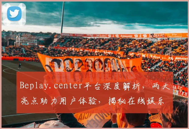 Beplay.center平台深度解析，两大亮点助力用户体验，揭秘在线娱乐新趋势