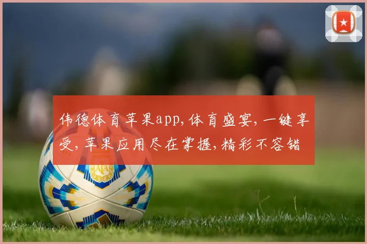 伟德体育苹果app,体育盛宴,一键享受,苹果应用尽在掌握,精彩不容错过,体验非凡