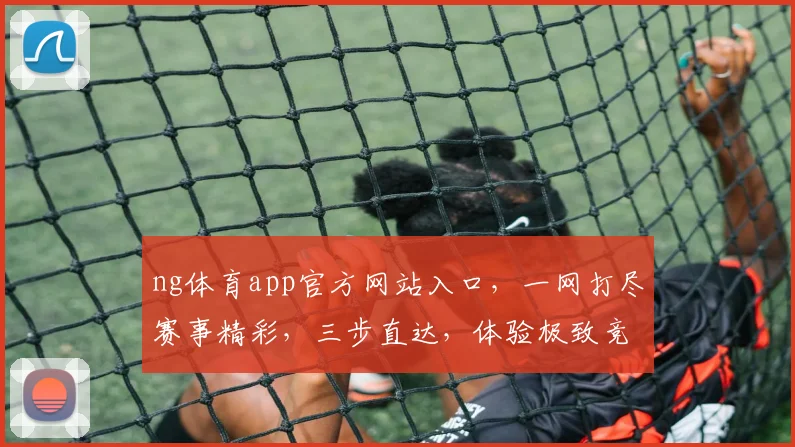 ng体育app官方网站入口，一网打尽赛事精彩，三步直达，体验极致竞技之美，