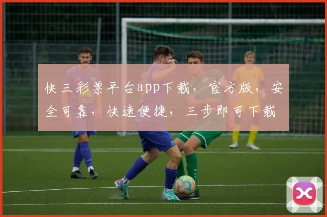 快三彩票平台app下载，官方版，安全可靠，快速便捷，三步即可下载，不容错过
