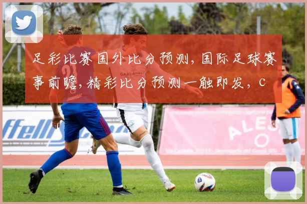 足彩比赛国外比分预测,国际足球赛事前瞻,精彩比分预测一触即发, commas分隔亮点