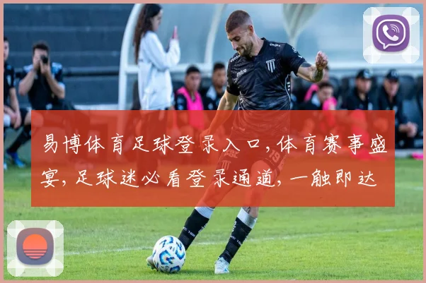 易博体育足球登录入口,体育赛事盛宴,足球迷必看登录通道,一触即达
