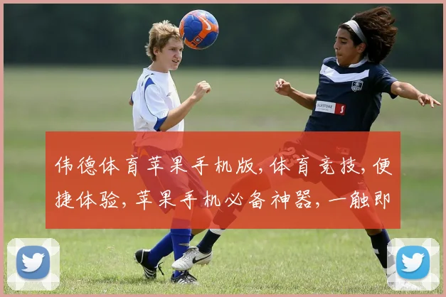 伟德体育苹果手机版,体育竞技,便捷体验,苹果手机必备神器,一触即达