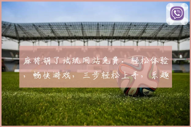 麻将胡了试玩网站免费，轻松体验，畅快游戏，三步轻松上手，乐趣无限，快来加入