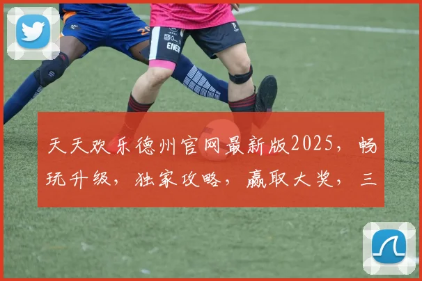 天天欢乐德州官网最新版2025，畅玩升级，独家攻略，赢取大奖，三重惊喜，不容错过，速来体验