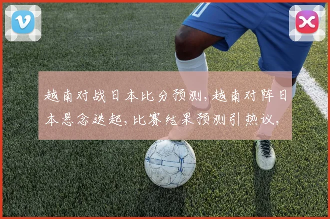 越南对战日本比分预测,越南对阵日本悬念迭起,比赛结果预测引热议,胜负难料