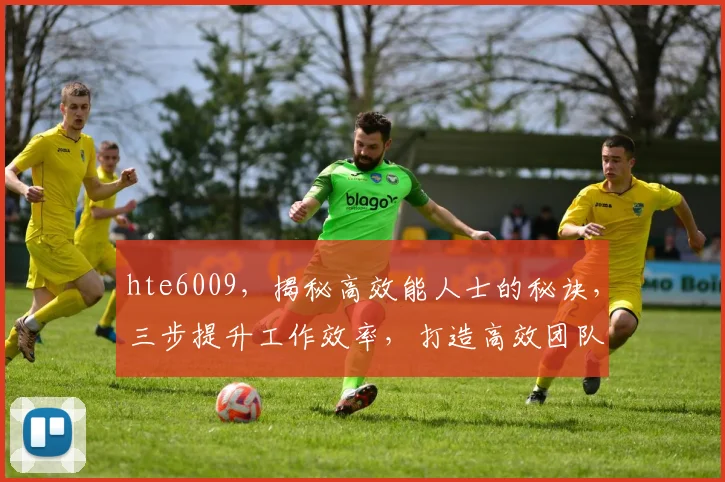 hte6009，揭秘高效能人士的秘诀，三步提升工作效率，打造高效团队
